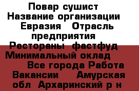 Повар-сушист › Название организации ­ Евразия › Отрасль предприятия ­ Рестораны, фастфуд › Минимальный оклад ­ 35 000 - Все города Работа » Вакансии   . Амурская обл.,Архаринский р-н